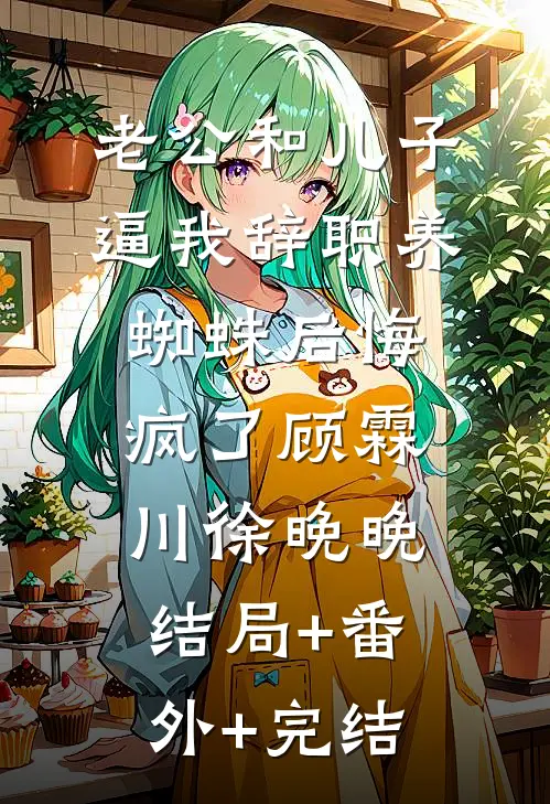 老公和儿子逼我辞职养蜘蛛后悔疯了顾霖川徐晚晚:结局+番外+完结