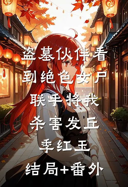 盗墓伙伴看到绝色女尸，联手将我杀害发丘季红玉:结局+番外