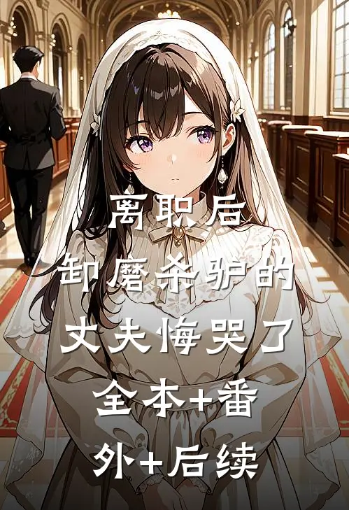 离职后，卸磨杀驴的丈夫悔哭了:全本+番外+后续