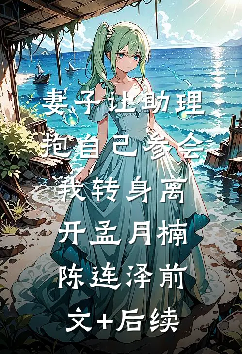 妻子让助理抱自己参会，我转身离开孟月楠陈连泽前文+后续