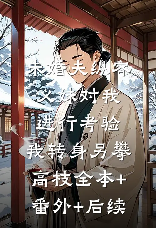 未婚夫纵容义妹对我进行考验，我转身另攀高枝全本+番外+后续
