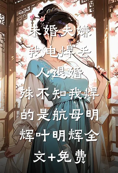 未婚夫嫌我电焊丢人退婚，殊不知我焊的是航母明辉叶明辉全文+免费