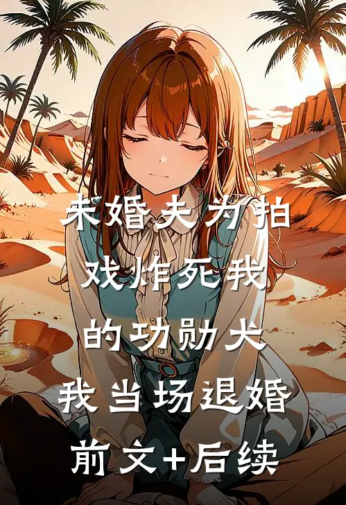 未婚夫为拍戏炸死我的功勋犬，我当场退婚前文+后续