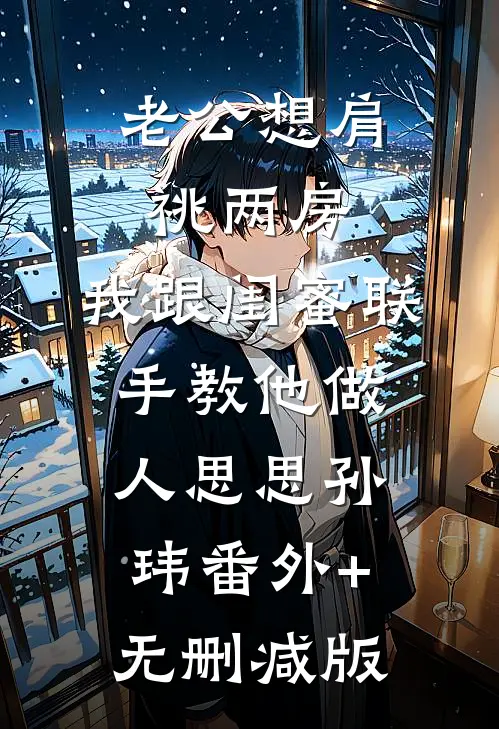 老公想肩祧两房，我跟闺蜜联手教他做人思思孙玮番外+无删减版