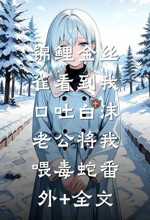 锦鲤金丝雀看到我口吐白沫，老公将我喂毒蛇(番外)+(全文)
