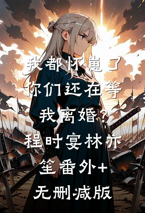 我都怀崽了，你们还在等我离婚？程时宴林亦笙番外+无删减版