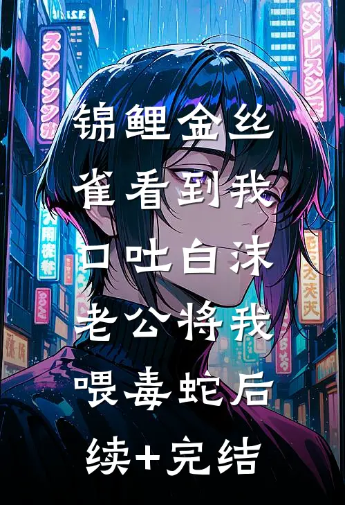 锦鲤金丝雀看到我口吐白沫，老公将我喂毒蛇后续+完结