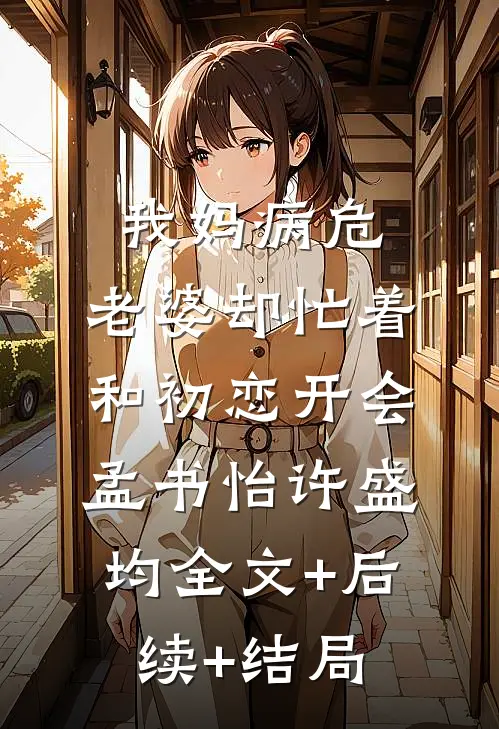 我妈病危，老婆却忙着和初恋开会孟书怡许盛均全文+后续+结局