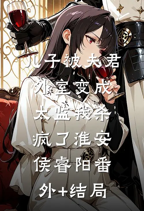 儿子被夫君外室变成太监我杀疯了淮安侯睿阳(番外)+(结局)