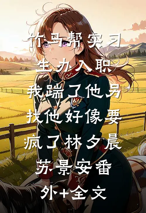 竹马帮实习生办入职，我踹了他另找他好像要疯了林夕晨苏景安(番外)+(全文)