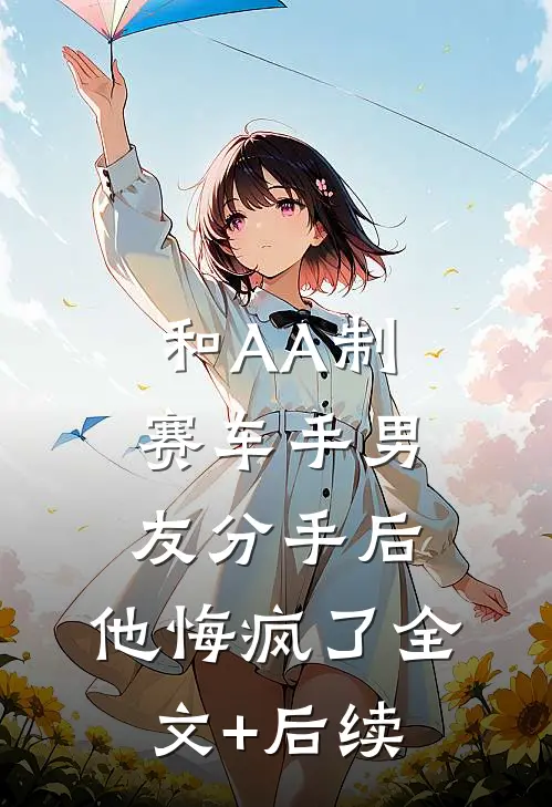 和AA制赛车手男友分手后，他悔疯了全文+后续