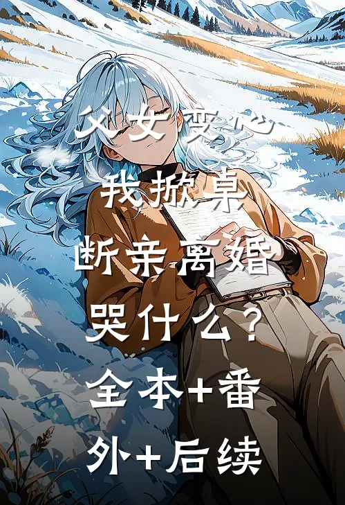 父女变心我掀桌，断亲离婚哭什么？全本+番外+后续
