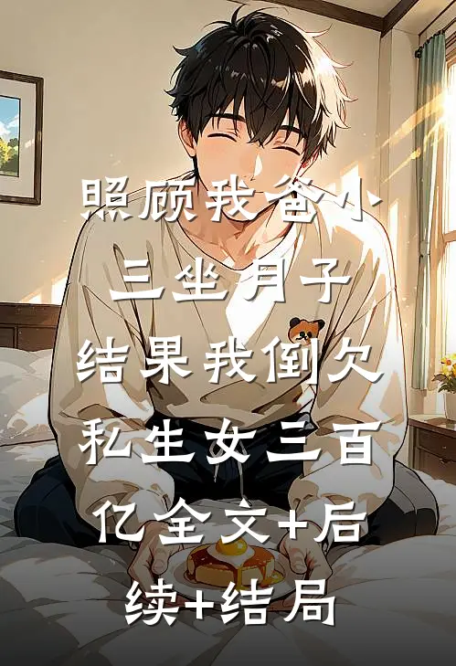 照顾我爸小三坐月子，结果我倒欠私生女三百亿全文+后续+结局