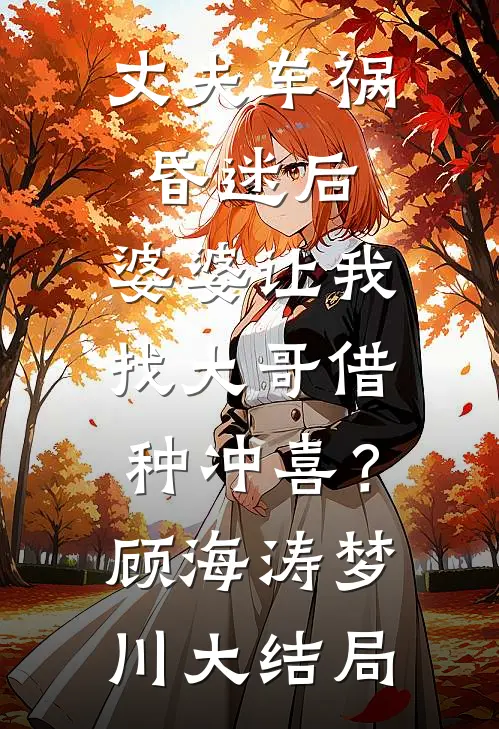 丈夫车祸昏迷后，婆婆让我找大哥借种冲喜？顾海涛梦川大结局