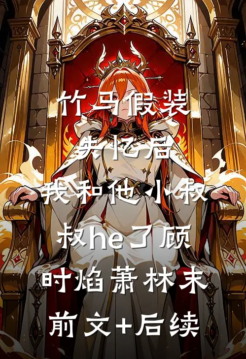 竹马假装失忆后，我和他小叔叔he了顾时焰萧林末前文+后续