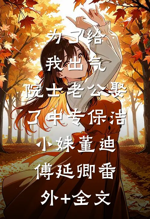 为了给我出气，院士老公娶了中专保洁小妹董迪傅延卿(番外)+(全文)