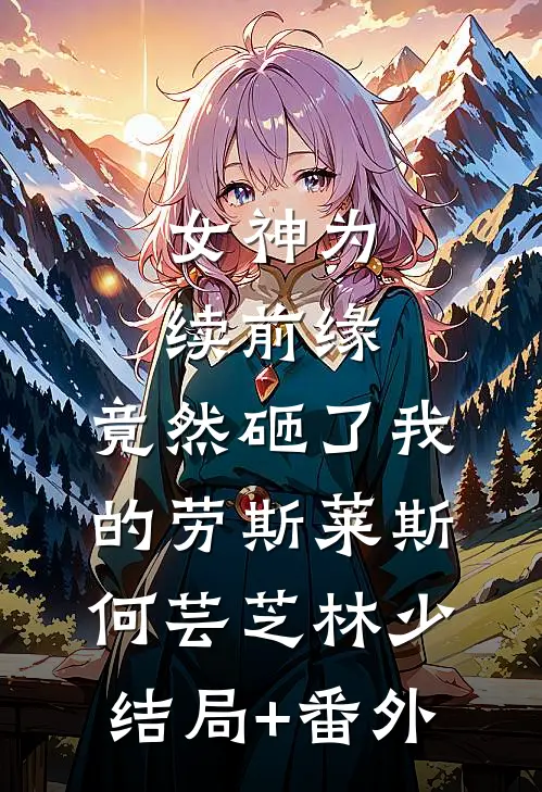 女神为续前缘，竟然砸了我的劳斯莱斯何芸芝林少结局+番外