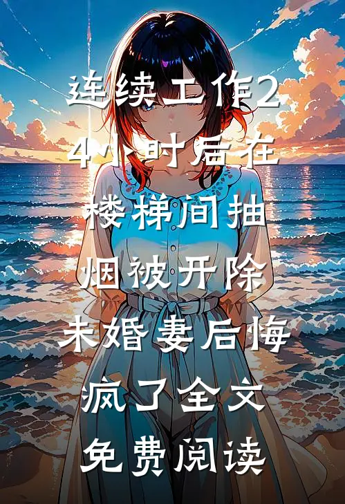 连续工作24小时后在楼梯间抽烟被开除，未婚妻后悔疯了全文免费阅读