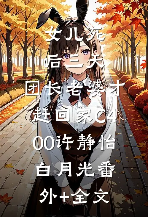 女儿死后三天，团长老婆才赶回家C400许静怡白月光(番外)+(全文)