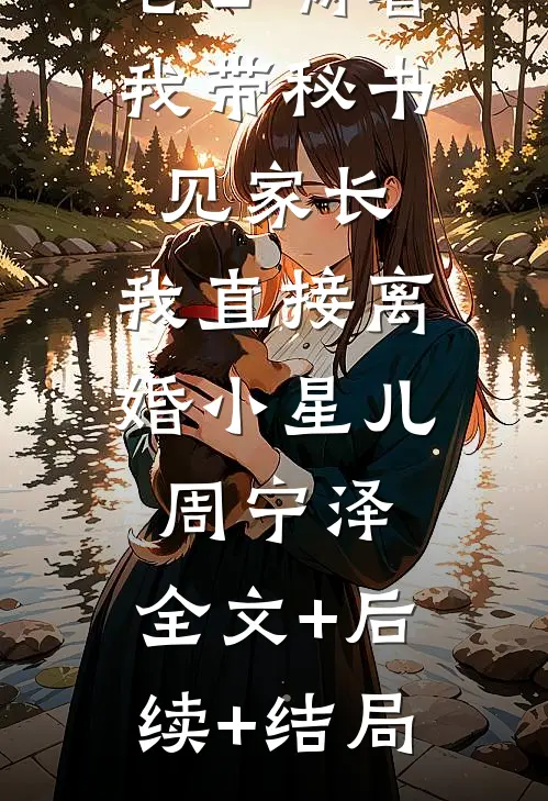老公瞒着我带秘书见家长，我直接离婚小星儿周宁泽:全文+后续+结局