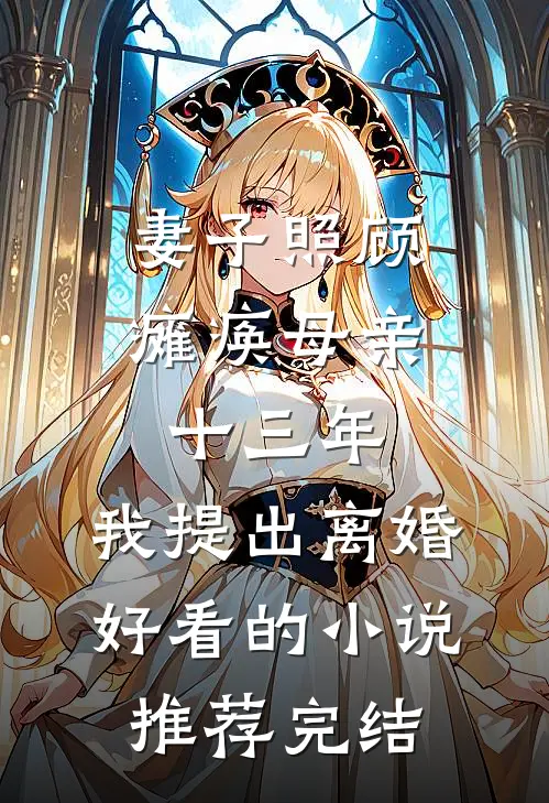 妻子照顾瘫痪母亲十三年，我提出离婚好看的小说推荐完结