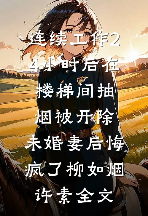 连续工作24小时后在楼梯间抽烟被开除，未婚妻后悔疯了柳如烟许素全文