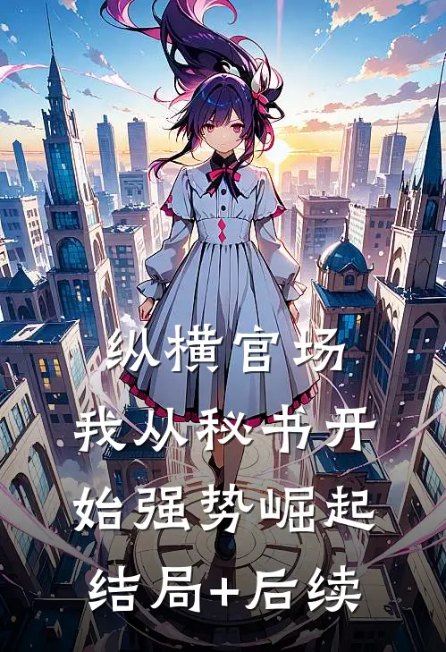 纵横官场：我从秘书开始强势崛起结局+后续