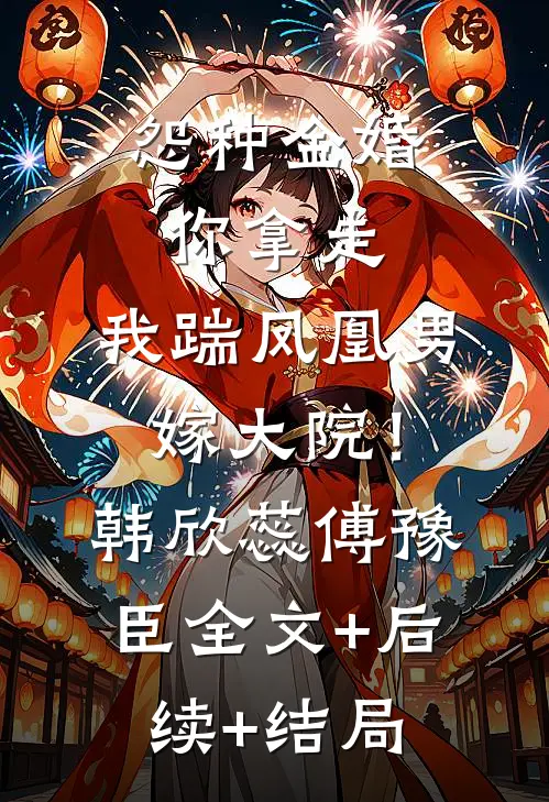 怨种金婚你拿走，我踹凤凰男嫁大院！韩欣蕊傅豫臣全文+后续+结局