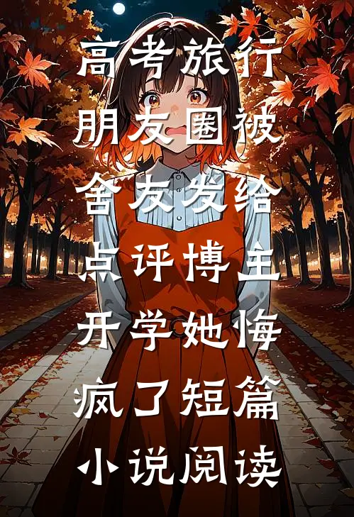 高考旅行朋友圈被舍友发给点评博主，开学她悔疯了短篇小说阅读