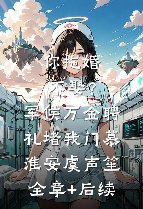 你拖婚不娶？军侯万金聘礼堵我门慕淮安虞声笙:全章+后续