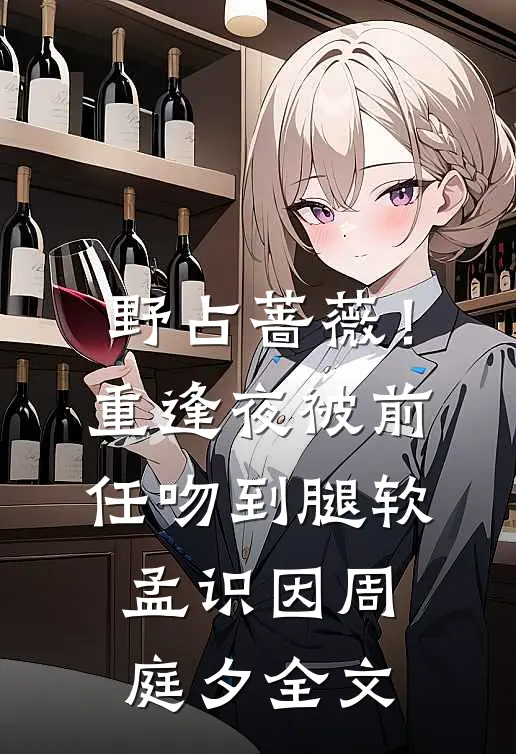 野占蔷薇！重逢夜被前任吻到腿软孟识因周庭夕全文