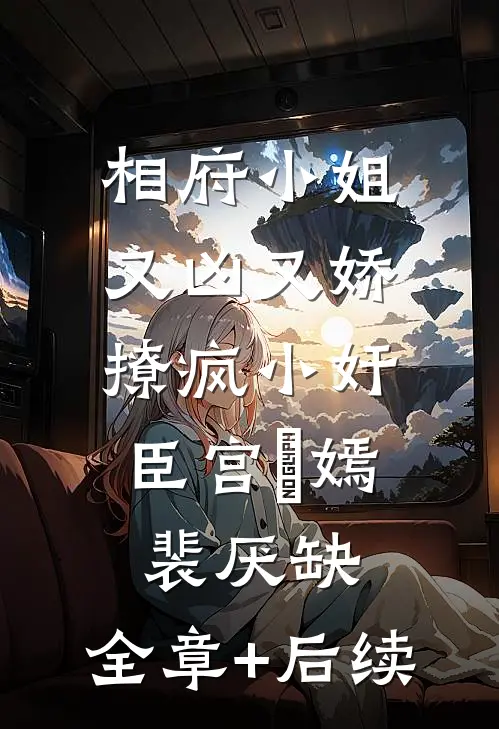 相府小姐又凶又娇，撩疯小奸臣宫惢嫣裴厌缺:全章+后续