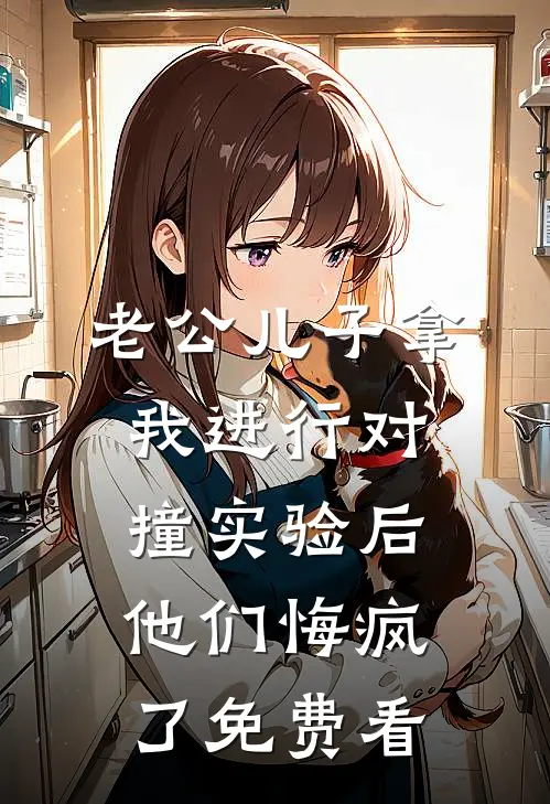 老公儿子拿我进行对撞实验后，他们悔疯了免费看