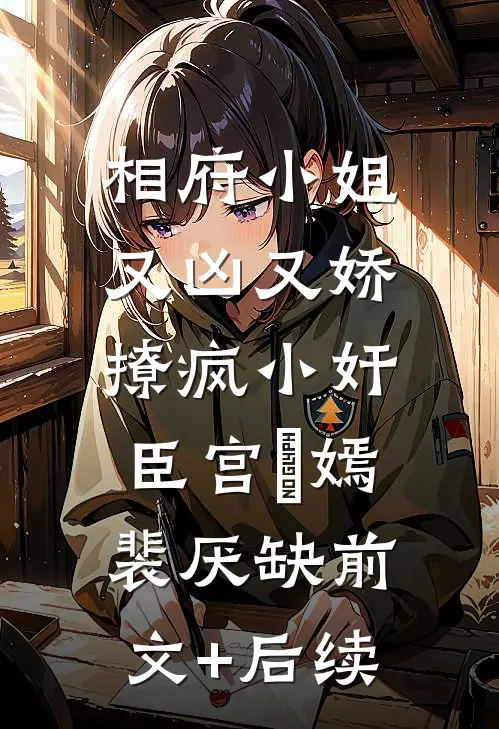 相府小姐又凶又娇，撩疯小奸臣宫惢嫣裴厌缺前文+后续
