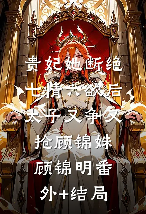贵妃她断绝七情六欲后，太子又争又抢顾锦姝顾锦明(番外)+(结局)