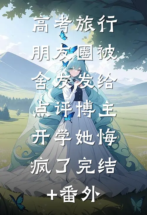 高考旅行朋友圈被舍友发给点评博主，开学她悔疯了完结+番外
