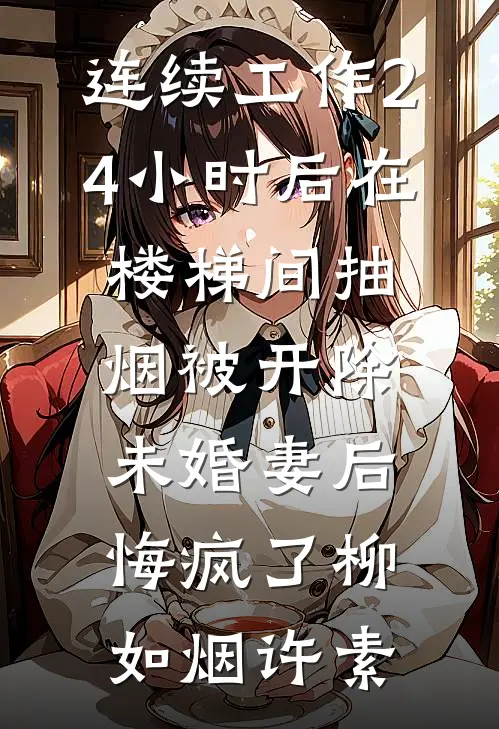 连续工作24小时后在楼梯间抽烟被开除，未婚妻后悔疯了柳如烟许素