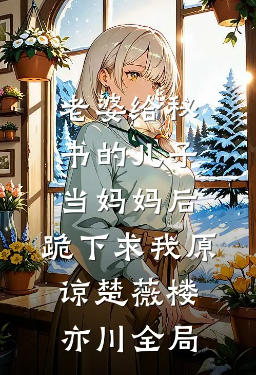 老婆给秘书的儿子当妈妈后，跪下求我原谅楚薇楼亦川全局