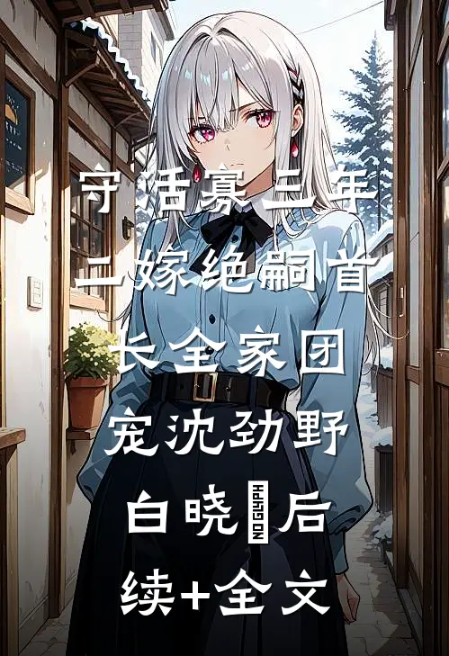 守活寡三年，二嫁绝嗣首长全家团宠沈劲野白晓珺后续+全文