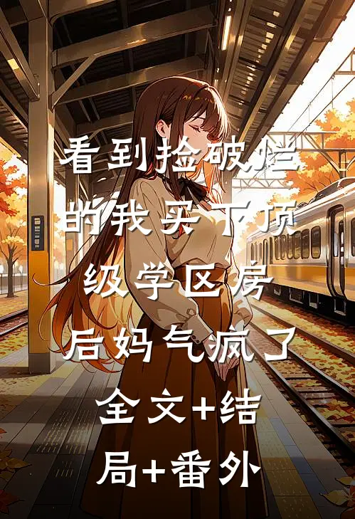 看到捡破烂的我买下顶级学区房，后妈气疯了全文+结局+番外