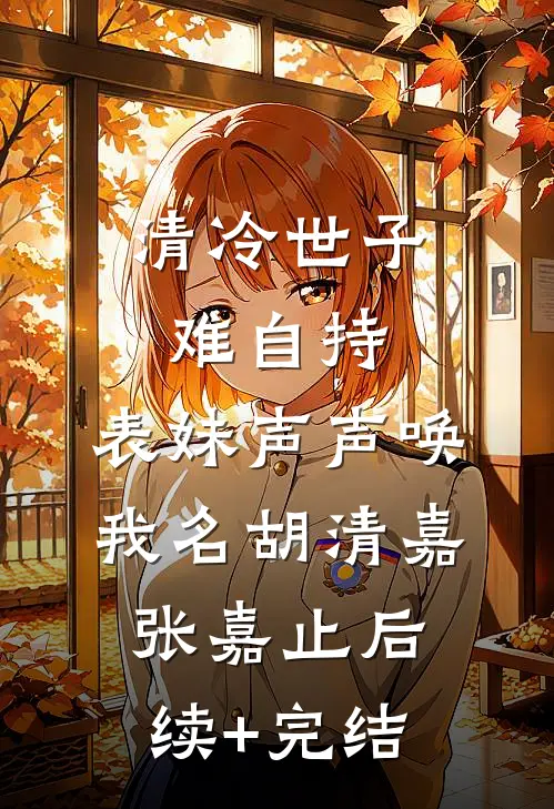 清冷世子难自持，表妹声声唤我名胡清嘉张嘉止后续+完结