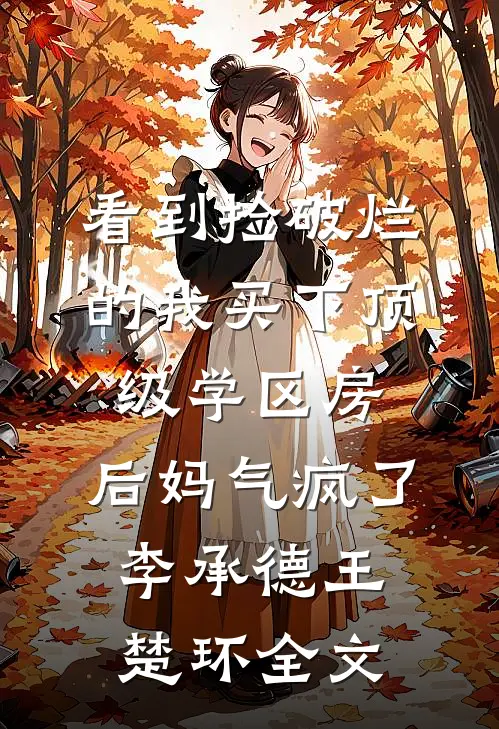 看到捡破烂的我买下顶级学区房，后妈气疯了李承德王楚环全文