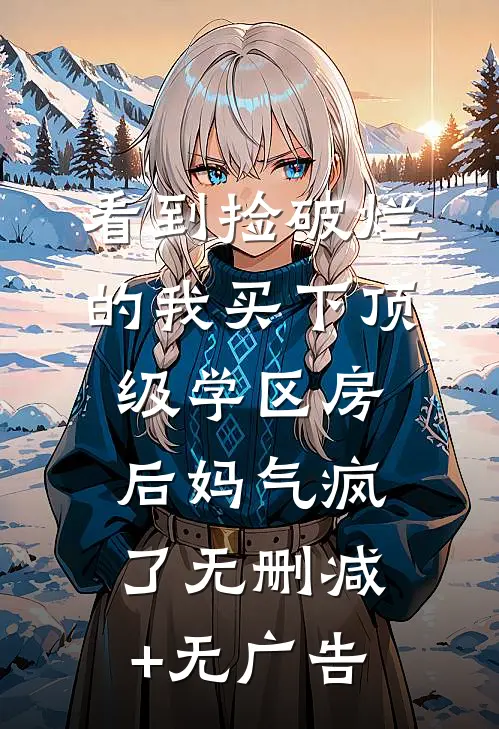 看到捡破烂的我买下顶级学区房，后妈气疯了无删减+无广告