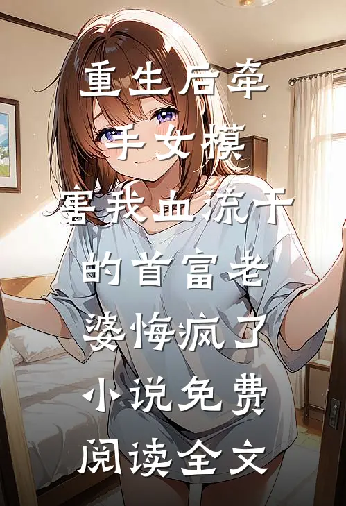 重生后牵手女模，害我血流干的首富老婆悔疯了小说免费阅读全文