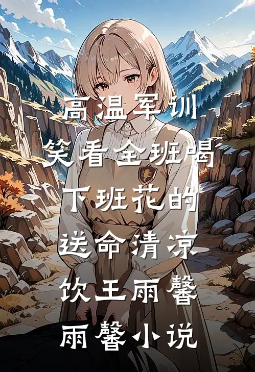高温军训，笑看全班喝下班花的送命清凉饮王雨馨雨馨小说