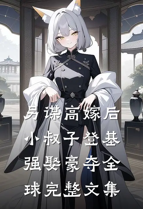 另谋高嫁后，小叔子登基强娶豪夺全球完整文集