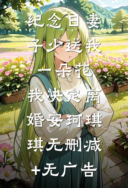 纪念日妻子少送我一朵花，我决定离婚安珂琪琪无删减+无广告