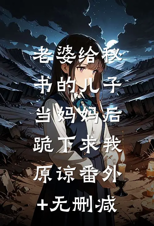 老婆给秘书的儿子当妈妈后，跪下求我原谅番外+无删减