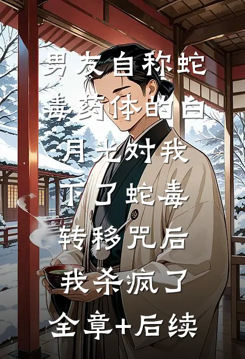 男友自称蛇毒药体的白月光对我下了蛇毒转移咒后，我杀疯了:全章+后续