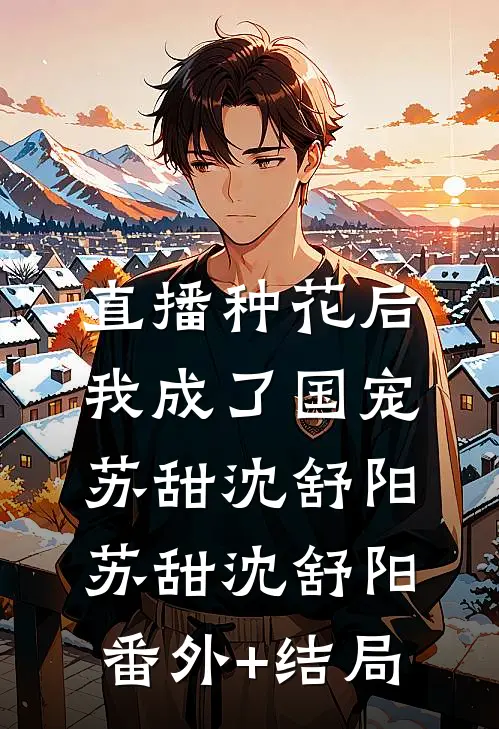 直播种花后,我成了国宠苏甜沈舒阳苏甜沈舒阳:(番外)+(结局)